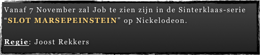 Vanaf 7 November zal Job te zien zijn in de Sinterklaas-serie “SLOT MARSEPEINSTEIN” op Nickelodeon.  Regie: Joost Rekkers 